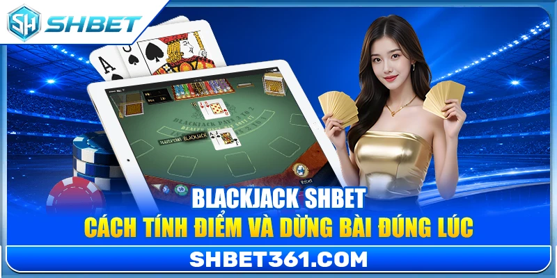 Blackjack SHBET – Cách Tính Điểm Và Dừng Bài Đúng Lúc